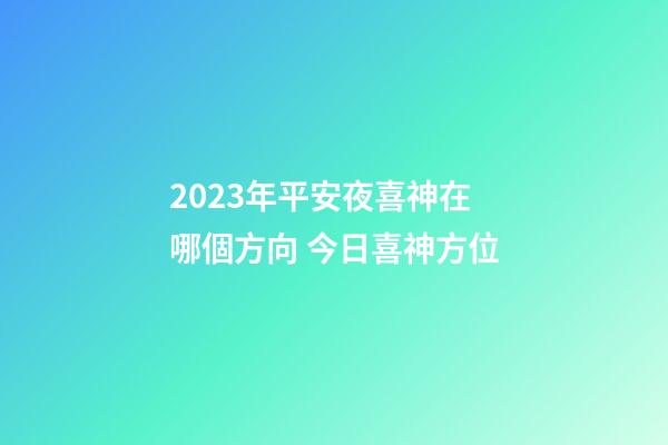 2023年平安夜喜神在哪個方向 今日喜神方位